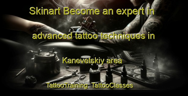 Skinart Become an expert in advanced tattoo techniques in Kanevetskiy area | TattooTraining | TattooClasses | SkinartTraining-Russia