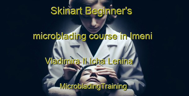 Skinart Beginner's microblading course in Imeni Vladimira Il Icha Lenina | #MicrobladingTraining #MicrobladingClasses #SkinartTraining-Russia