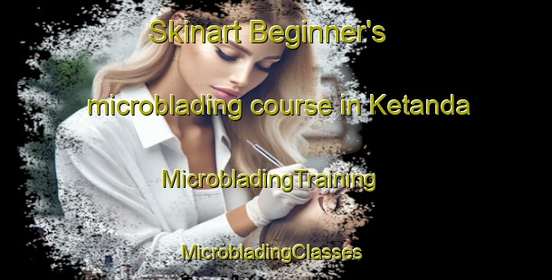Skinart Beginner's microblading course in Ketanda | MicrobladingTraining | MicrobladingClasses | SkinartTraining-Russia