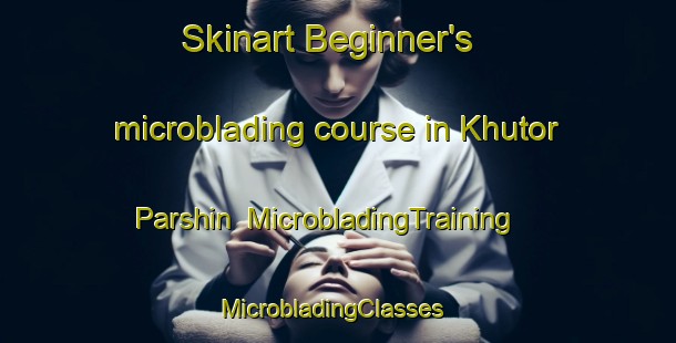Skinart Beginner's microblading course in Khutor Parshin | MicrobladingTraining | MicrobladingClasses | SkinartTraining-Russia