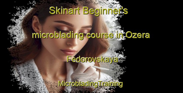 Skinart Beginner's microblading course in Ozera Fedorovskaya | #MicrobladingTraining #MicrobladingClasses #SkinartTraining-Russia