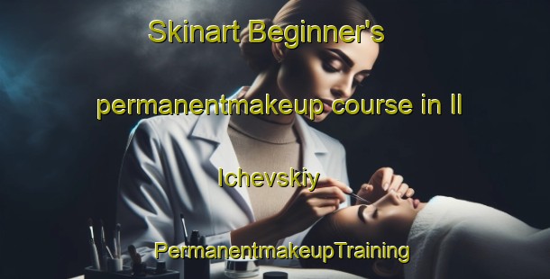 Skinart Beginner's permanentmakeup course in Il Ichevskiy | PermanentmakeupTraining | PermanentmakeupClasses | SkinartTraining-Russia