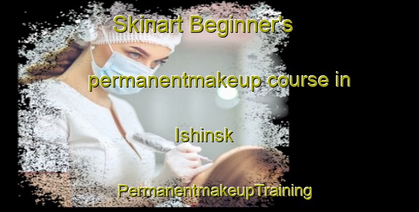 Skinart Beginner's permanentmakeup course in Ishinsk | PermanentmakeupTraining | PermanentmakeupClasses | SkinartTraining-Russia
