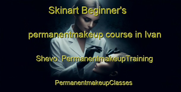 Skinart Beginner's permanentmakeup course in Ivan Shevo | PermanentmakeupTraining | PermanentmakeupClasses | SkinartTraining-Russia