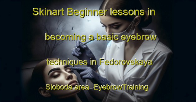 Skinart Beginner lessons in becoming a basic eyebrow techniques in Fedorovskaya Sloboda area | EyebrowTraining | EyebrowClasses | SkinartTraining-Russia