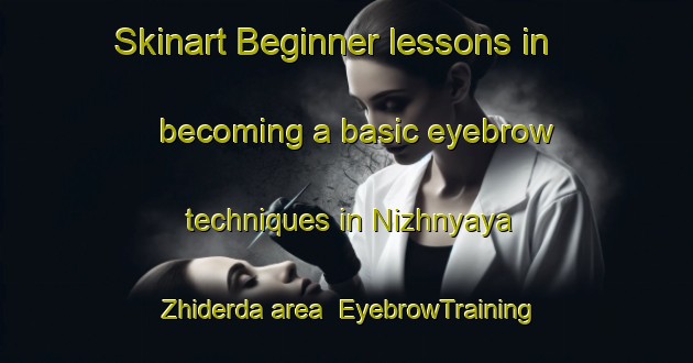 Skinart Beginner lessons in becoming a basic eyebrow techniques in Nizhnyaya Zhiderda area | EyebrowTraining | EyebrowClasses | SkinartTraining-Russia
