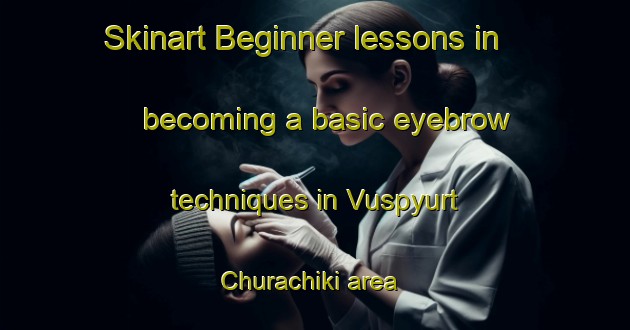 Skinart Beginner lessons in becoming a basic eyebrow techniques in Vuspyurt Churachiki area | EyebrowTraining | EyebrowClasses | SkinartTraining-Russia