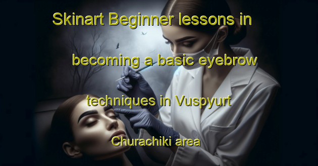 Skinart Beginner lessons in becoming a basic eyebrow techniques in Vuspyurt Churachiki area | EyebrowTraining | EyebrowClasses | SkinartTraining-Russia