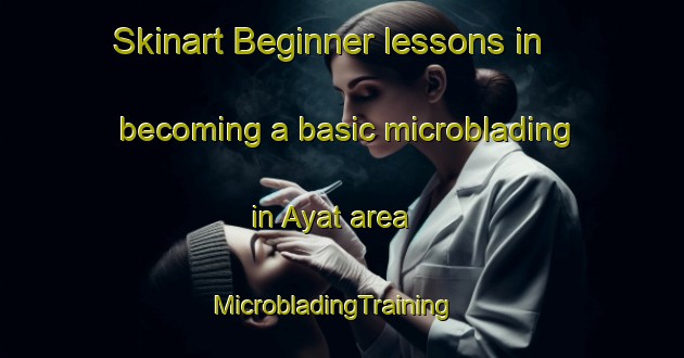 Skinart Beginner lessons in becoming a basic microblading in Ayat area | MicrobladingTraining | MicrobladingClasses | SkinartTraining-Russia