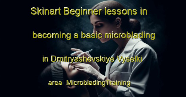 Skinart Beginner lessons in becoming a basic microblading in Dmitryashevskiye Vyselki area | MicrobladingTraining | MicrobladingClasses | SkinartTraining-Russia