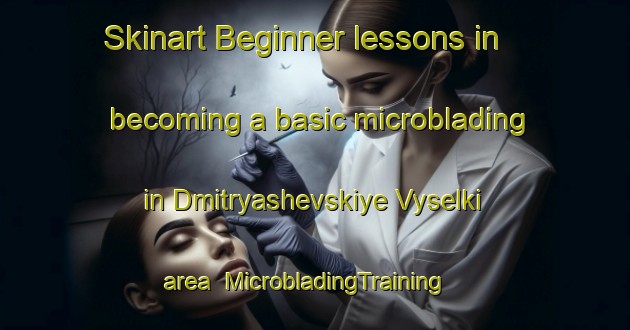 Skinart Beginner lessons in becoming a basic microblading in Dmitryashevskiye Vyselki area | MicrobladingTraining | MicrobladingClasses | SkinartTraining-Russia