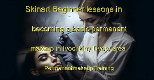 Skinart Beginner lessons in becoming a basic permanent makeup in Ivochkiny Dvory area | PermanentmakeupTraining | PermanentmakeupClasses | SkinartTraining-Russia