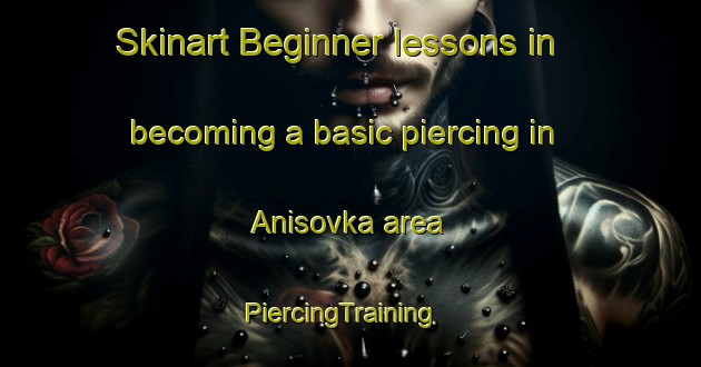 Skinart Beginner lessons in becoming a basic piercing in Anisovka area | PiercingTraining | PiercingClasses | SkinartTraining-Russia