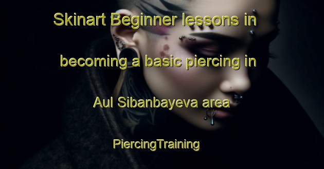 Skinart Beginner lessons in becoming a basic piercing in Aul Sibanbayeva area | PiercingTraining | PiercingClasses | SkinartTraining-Russia