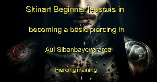 Skinart Beginner lessons in becoming a basic piercing in Aul Sibanbayeva area | PiercingTraining | PiercingClasses | SkinartTraining-Russia