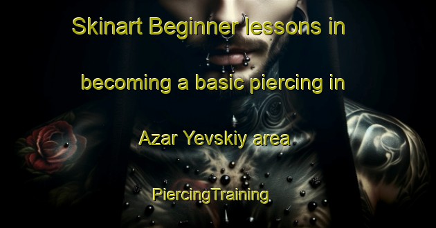 Skinart Beginner lessons in becoming a basic piercing in Azar Yevskiy area | PiercingTraining | PiercingClasses | SkinartTraining-Russia