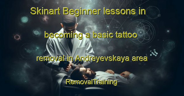Skinart Beginner lessons in becoming a basic tattoo removal in Andreyevskaya area | RemovalTraining | RemovalClasses | SkinartTraining-Russia
