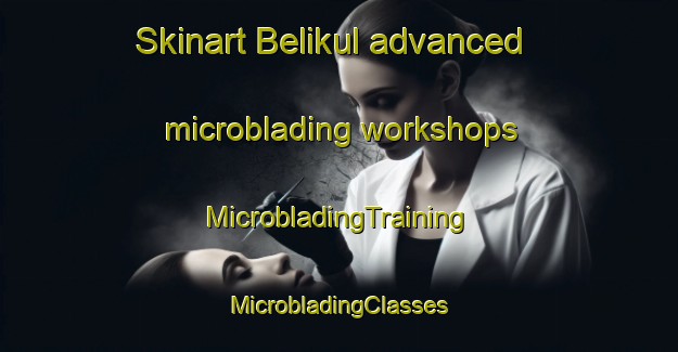 Skinart Belikul advanced microblading workshops | #MicrobladingTraining #MicrobladingClasses #SkinartTraining-Russia