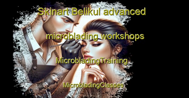 Skinart Belikul advanced microblading workshops | MicrobladingTraining | MicrobladingClasses | SkinartTraining-Russia