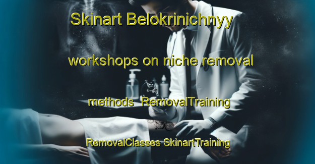 Skinart Belokrinichnyy workshops on niche removal methods | #RemovalTraining #RemovalClasses #SkinartTraining-Russia