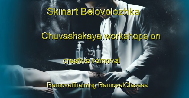 Skinart Belovolozhka Chuvashskaya workshops on creative removal | #RemovalTraining #RemovalClasses #SkinartTraining-Russia