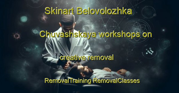 Skinart Belovolozhka Chuvashskaya workshops on creative removal | #RemovalTraining #RemovalClasses #SkinartTraining-Russia