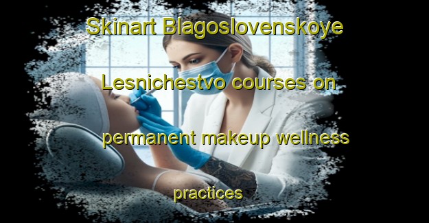 Skinart Blagoslovenskoye Lesnichestvo courses on permanent makeup wellness practices | #PermanentmakeupTraining #PermanentmakeupClasses #SkinartTraining-Russia