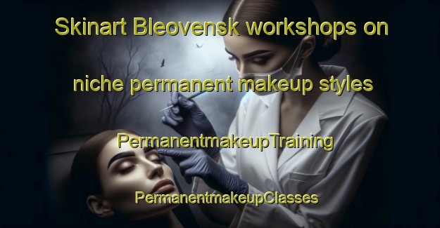 Skinart Bleovensk workshops on niche permanent makeup styles | PermanentmakeupTraining | PermanentmakeupClasses | SkinartTraining-Russia