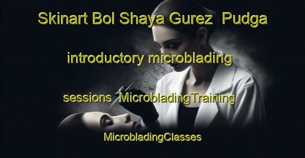 Skinart Bol Shaya Gurez  Pudga introductory microblading sessions | #MicrobladingTraining #MicrobladingClasses #SkinartTraining-Russia