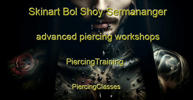 Skinart Bol Shoy Sermananger advanced piercing workshops | #PiercingTraining #PiercingClasses #SkinartTraining-Russia