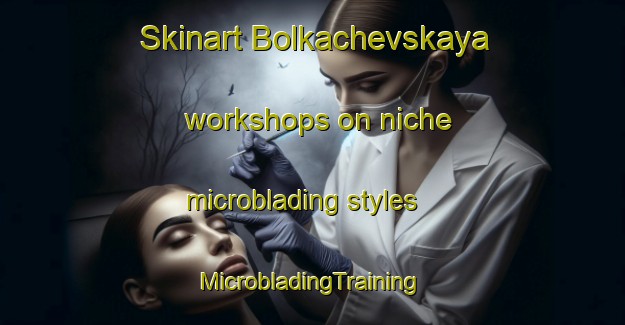 Skinart Bolkachevskaya workshops on niche microblading styles | #MicrobladingTraining #MicrobladingClasses #SkinartTraining-Russia