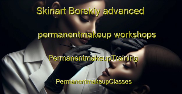 Skinart Borskiy advanced permanentmakeup workshops | PermanentmakeupTraining | PermanentmakeupClasses | SkinartTraining-Russia