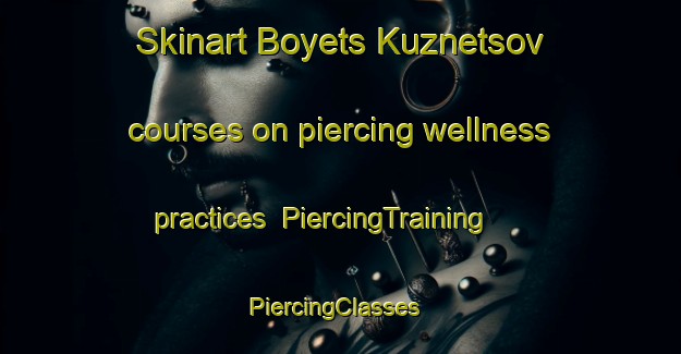 Skinart Boyets Kuznetsov courses on piercing wellness practices | PiercingTraining | PiercingClasses | SkinartTraining-Russia