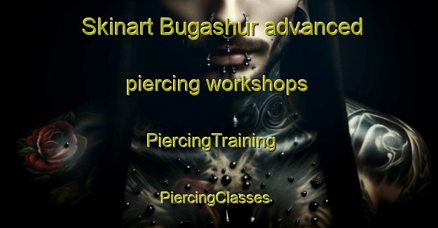 Skinart Bugashur advanced piercing workshops | PiercingTraining | PiercingClasses | SkinartTraining-Russia