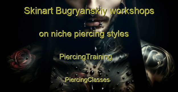 Skinart Bugryanskiy workshops on niche piercing styles | PiercingTraining | PiercingClasses | SkinartTraining-Russia