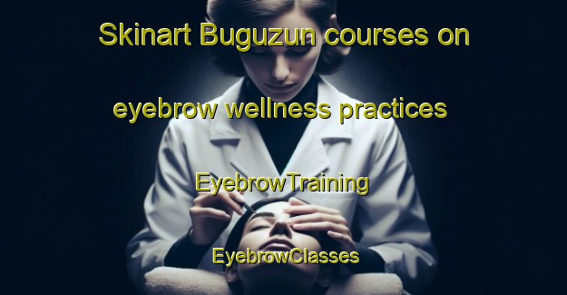 Skinart Buguzun courses on eyebrow wellness practices | EyebrowTraining | EyebrowClasses | SkinartTraining-Russia