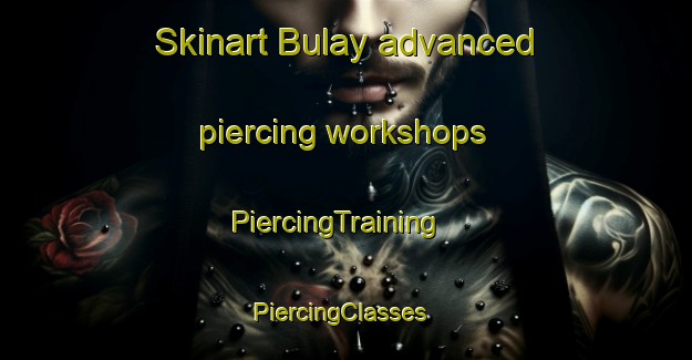 Skinart Bulay advanced piercing workshops | PiercingTraining | PiercingClasses | SkinartTraining-Russia