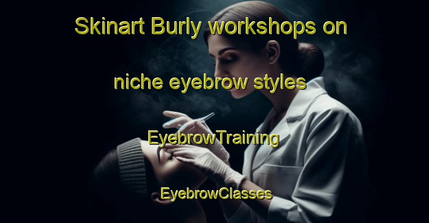 Skinart Burly workshops on niche eyebrow styles | EyebrowTraining | EyebrowClasses | SkinartTraining-Russia