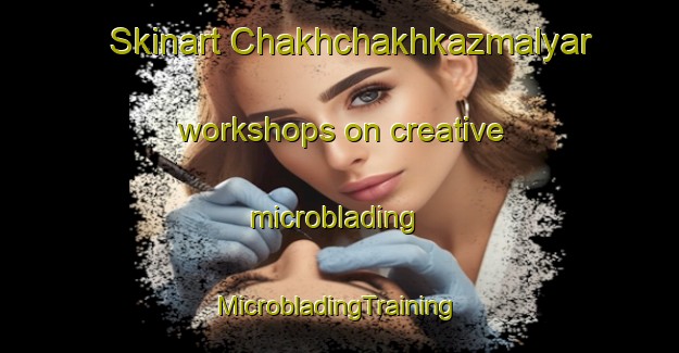 Skinart Chakhchakhkazmalyar workshops on creative microblading | #MicrobladingTraining #MicrobladingClasses #SkinartTraining-Russia