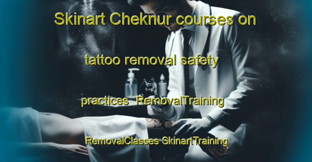 Skinart Cheknur courses on tattoo removal safety practices | #RemovalTraining #RemovalClasses #SkinartTraining-Russia