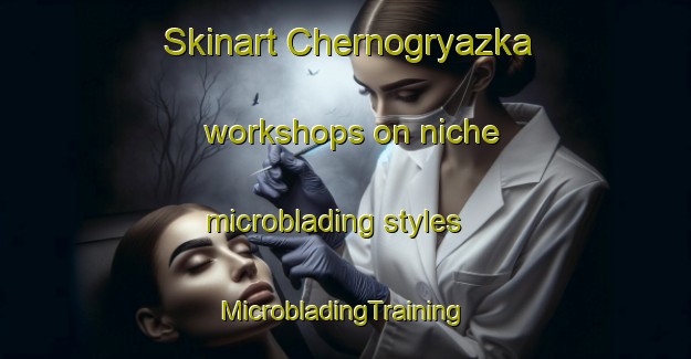 Skinart Chernogryazka workshops on niche microblading styles | #MicrobladingTraining #MicrobladingClasses #SkinartTraining-Russia