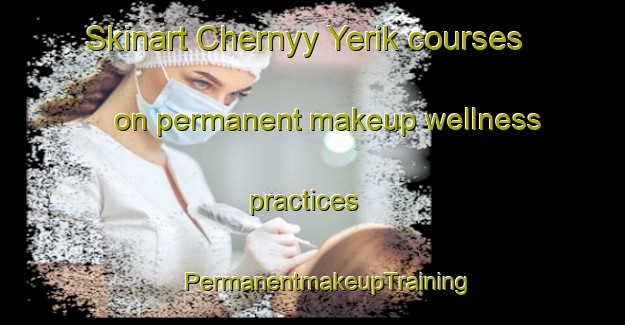 Skinart Chernyy Yerik courses on permanent makeup wellness practices | #PermanentmakeupTraining #PermanentmakeupClasses #SkinartTraining-Russia