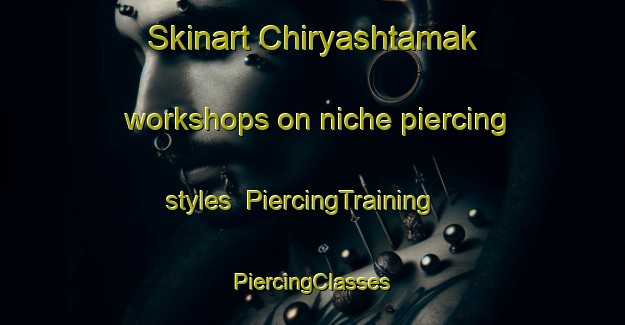 Skinart Chiryashtamak workshops on niche piercing styles | #PiercingTraining #PiercingClasses #SkinartTraining-Russia