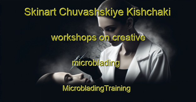 Skinart Chuvashskiye Kishchaki workshops on creative microblading | #MicrobladingTraining #MicrobladingClasses #SkinartTraining-Russia