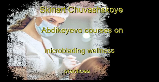 Skinart Chuvashskoye Abdikeyevo courses on microblading wellness practices | #MicrobladingTraining #MicrobladingClasses #SkinartTraining-Russia