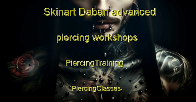 Skinart Daban advanced piercing workshops | PiercingTraining | PiercingClasses | SkinartTraining-Russia