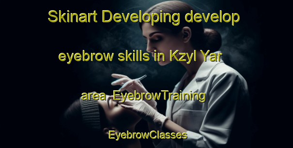 Skinart Developing develop eyebrow skills in Kzyl Yar area | EyebrowTraining | EyebrowClasses | SkinartTraining-Russia