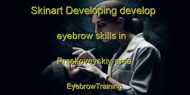 Skinart Developing develop eyebrow skills in Praskoveyskiy area | EyebrowTraining | EyebrowClasses | SkinartTraining-Russia