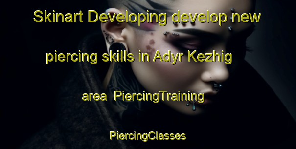 Skinart Developing develop new piercing skills in Adyr Kezhig area | #PiercingTraining #PiercingClasses #SkinartTraining-Russia