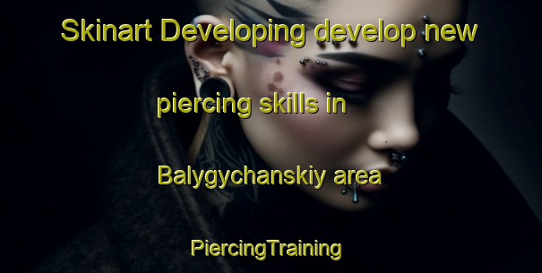 Skinart Developing develop new piercing skills in Balygychanskiy area | #PiercingTraining #PiercingClasses #SkinartTraining-Russia